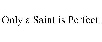ONLY A SAINT IS PERFECT.