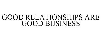 GOOD RELATIONSHIPS ARE GOOD BUSINESS