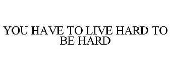 YOU HAVE TO LIVE HARD TO BE HARD