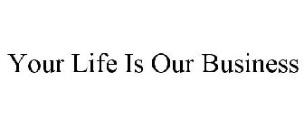 YOUR LIFE IS OUR BUSINESS