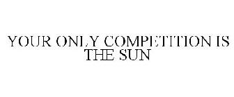 YOUR ONLY COMPETITION IS THE SUN