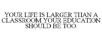 YOUR LIFE IS LARGER THAN A CLASSROOM YOUR EDUCATION SHOULD BE TOO.