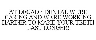 AT DECADE DENTAL WE'RE CARING & WE'RE WORKING HARDER TO MAKE YOUR TEETH LAST LONGER!