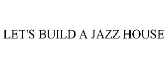 LET'S BUILD A JAZZ HOUSE