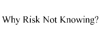 WHY RISK NOT KNOWING?