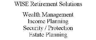 WISE RETIREMENT SOLUTIONS WEALTH MANAGEMENT INCOME PLANNING SECURITY / PROTECTION ESTATE PLANNING