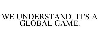 WE UNDERSTAND. IT'S A GLOBAL GAME.