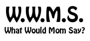 W.W.M.S. WHAT WOULD MOM SAY?