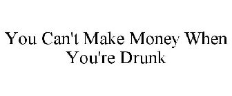 YOU CAN'T MAKE MONEY WHEN YOU'RE DRUNK