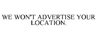 WE WON'T ADVERTISE YOUR LOCATION.