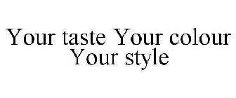 YOUR TASTE YOUR COLOUR YOUR STYLE