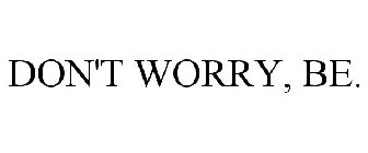 DON'T WORRY, BE.