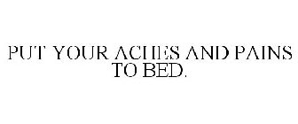 PUT YOUR ACHES AND PAINS TO BED.