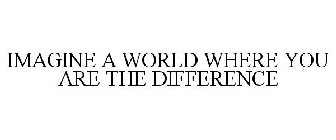 IMAGINE A WORLD WHERE YOU ARE THE DIFFERENCE