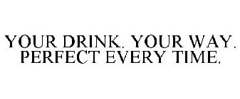 YOUR DRINK. YOUR WAY. PERFECT EVERY TIME.