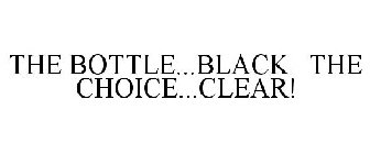 THE BOTTLE...BLACK THE CHOICE...CLEAR!