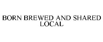 BORN BREWED AND SHARED LOCAL