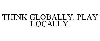 THINK GLOBALLY. PLAY LOCALLY.