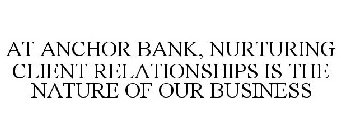AT ANCHOR BANK, NURTURING CLIENT RELATIONSHIPS IS THE NATURE OF OUR BUSINESS