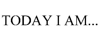 TODAY I AM...