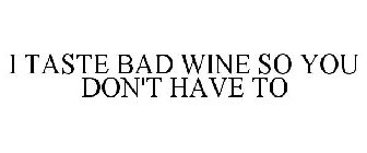 I TASTE BAD WINE SO YOU DON'T HAVE TO