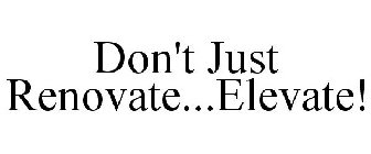 DON'T JUST RENOVATE...ELEVATE!