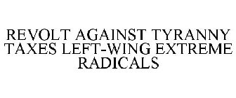 REVOLT AGAINST TYRANNY TAXES LEFT-WING EXTREME RADICALS