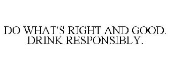 DO WHAT'S RIGHT AND GOOD. DRINK RESPONSIBLY.