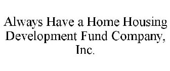 ALWAYS HAVE A HOME HOUSING DEVELOPMENT FUND COMPANY, INC.