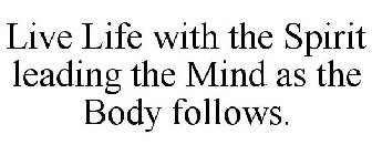 LIVE LIFE WITH THE SPIRIT LEADING THE MIND AS THE BODY FOLLOWS.
