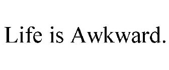 LIFE IS AWKWARD.