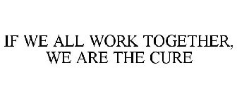 IF WE ALL WORK TOGETHER, WE ARE THE CURE