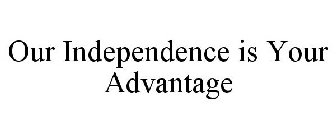 OUR INDEPENDENCE IS YOUR ADVANTAGE