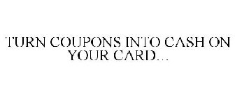 TURN COUPONS INTO CASH ON YOUR CARD...