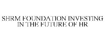 SHRM FOUNDATION INVESTING IN THE FUTURE OF HR