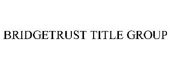 BRIDGETRUST TITLE GROUP