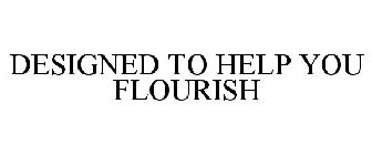 DESIGNED TO HELP YOU FLOURISH