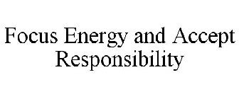 FOCUS ENERGY AND ACCEPT RESPONSIBILITY