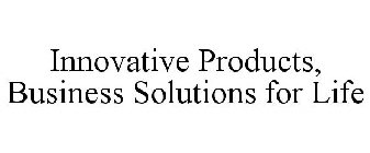 INNOVATIVE PRODUCTS, BUSINESS SOLUTIONS FOR LIFE
