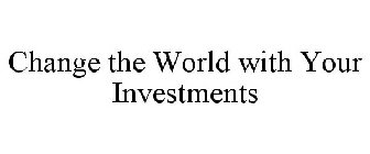 CHANGE THE WORLD WITH YOUR INVESTMENTS