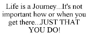 LIFE IS A JOURNEY...IT'S NOT IMPORTANT HOW OR WHEN YOU GET THERE...JUST THAT YOU DO!