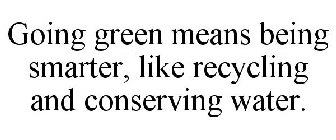 GOING GREEN MEANS BEING SMARTER, LIKE RECYCLING AND CONSERVING WATER.