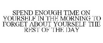 SPEND ENOUGH TIME ON YOURSELF IN THE MORNING TO FORGET ABOUT YOURSELF THE REST OF THE DAY