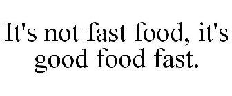 IT'S NOT FAST FOOD, IT'S GOOD FOOD FAST.