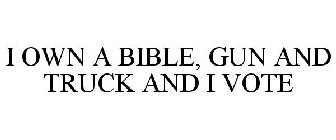 I OWN A BIBLE, GUN AND TRUCK AND I VOTE