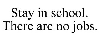 STAY IN SCHOOL. THERE ARE NO JOBS.