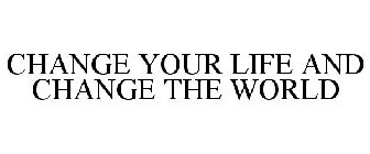 CHANGE YOUR LIFE AND CHANGE THE WORLD