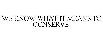 WE KNOW WHAT IT MEANS TO CONSERVE.