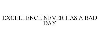 EXCELLENCE NEVER HAS A BAD DAY