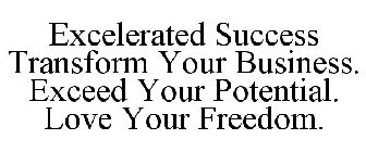 EXCELERATED SUCCESS TRANSFORM YOUR BUSINESS. EXCEED YOUR POTENTIAL. LOVE YOUR FREEDOM.